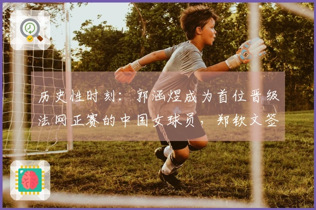 历史性时刻：郭涵煜成为首位晋级法网正赛的中国女球员，郑钦文签表运势良好