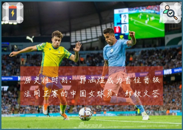 历史性时刻：郭涵煜成为首位晋级法网正赛的中国女球员，郑钦文签表运势良好
