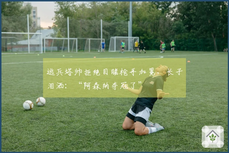 逃兵塔帅拒绝目睹枪手加冕，长子泪洒：“阿森纳夺冠了”