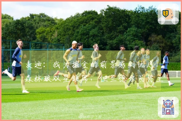 麦迪：我为掘金的前景感到忧虑！森林狼双星缺席，但兰德尔或将主导G6。